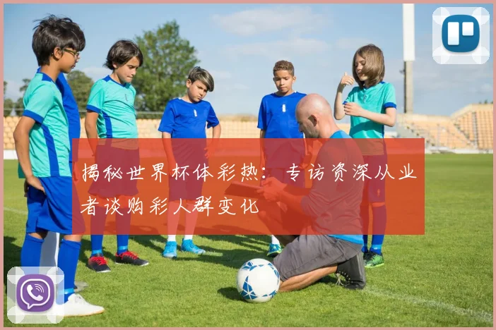 揭秘世界杯体彩热：专访资深从业者谈购彩人群变化