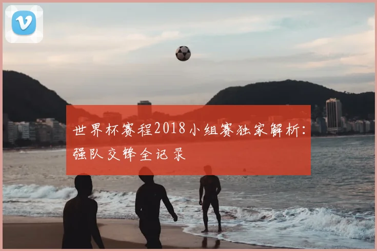 世界杯赛程2018小组赛独家解析:强队交锋全记录