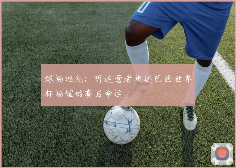 球场巡礼：听运营者讲述巴西世界杯场馆的赛后命运