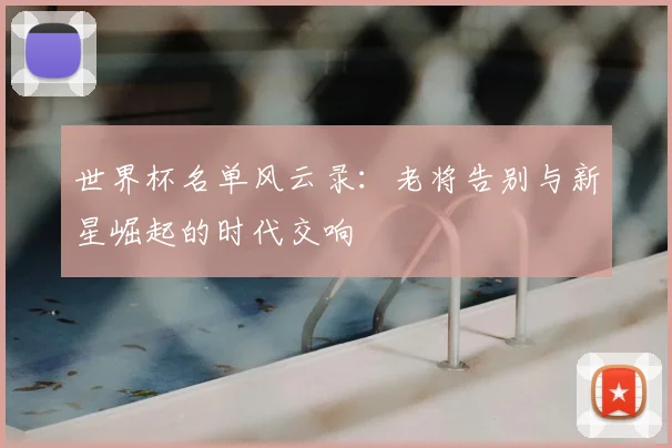 世界杯名单风云录:老将告别与新星崛起的时代交响